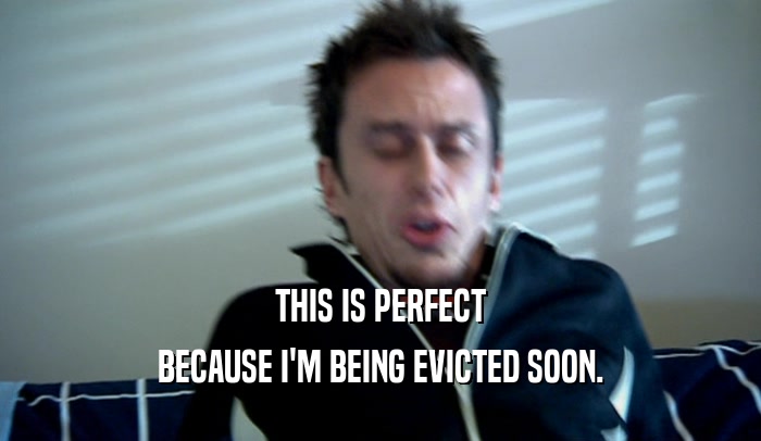 THIS IS PERFECT BECAUSE I'M BEING EVICTED SOON. 