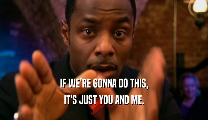 IF WE'RE GONNA DO THIS, IT'S JUST YOU AND ME. 