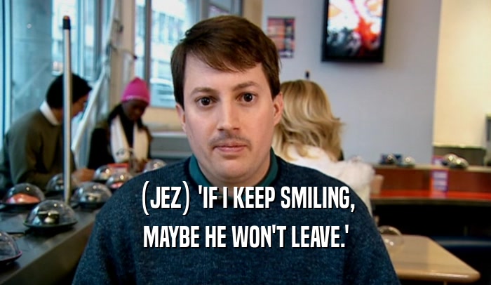 (JEZ) 'IF I KEEP SMILING, MAYBE HE WON'T LEAVE.' 