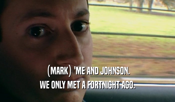 (MARK) 'ME AND JOHNSON. WE ONLY MET A FORTNIGHT AGO. 