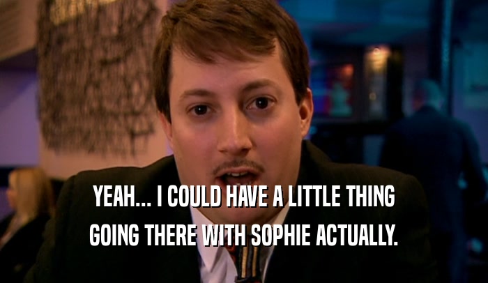 YEAH... I COULD HAVE A LITTLE THING GOING THERE WITH SOPHIE ACTUALLY. 