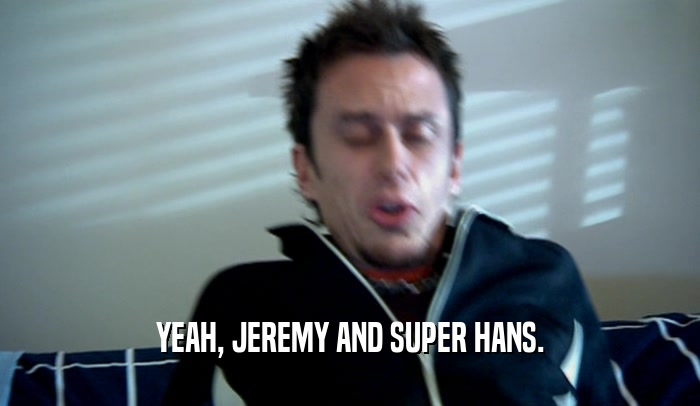 YEAH, JEREMY AND SUPER HANS.  