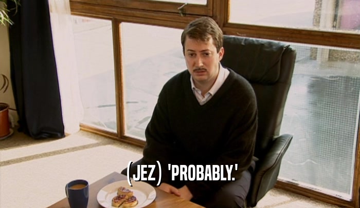(JEZ) 'PROBABLY.'  