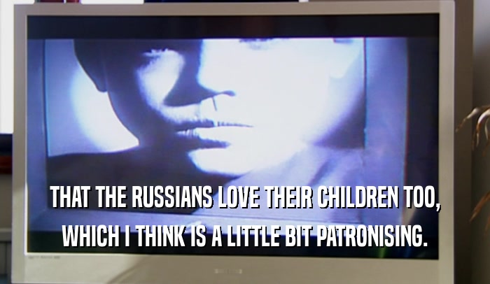 THAT THE RUSSIANS LOVE THEIR CHILDREN TOO, WHICH I THINK IS A LITTLE BIT PATRONISING. 