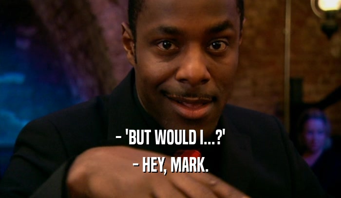 - 'BUT WOULD I...?' - HEY, MARK. 