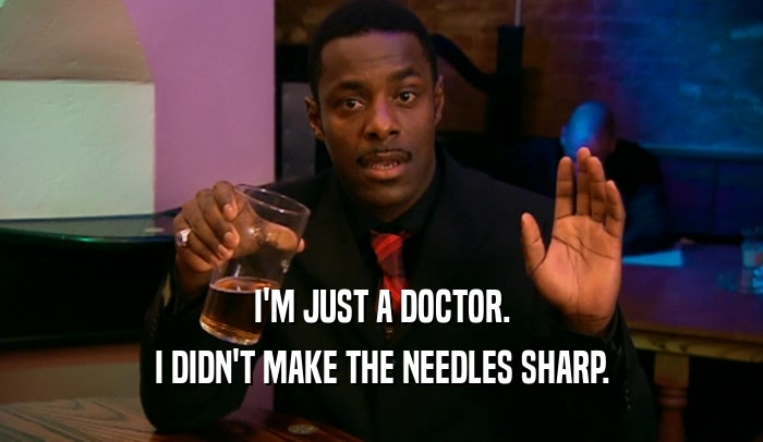 I'M JUST A DOCTOR. I DIDN'T MAKE THE NEEDLES SHARP. 