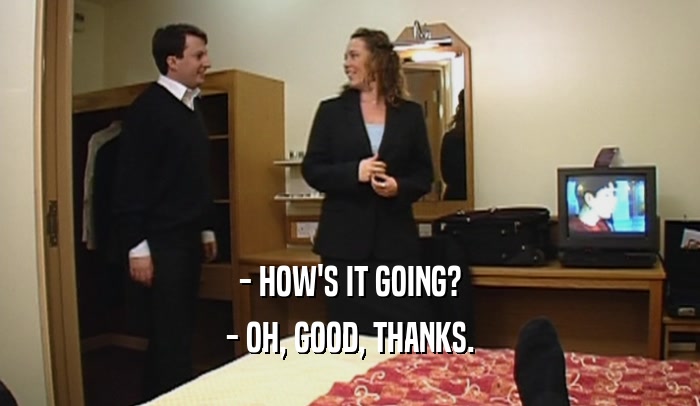 - HOW'S IT GOING? - OH, GOOD, THANKS. 