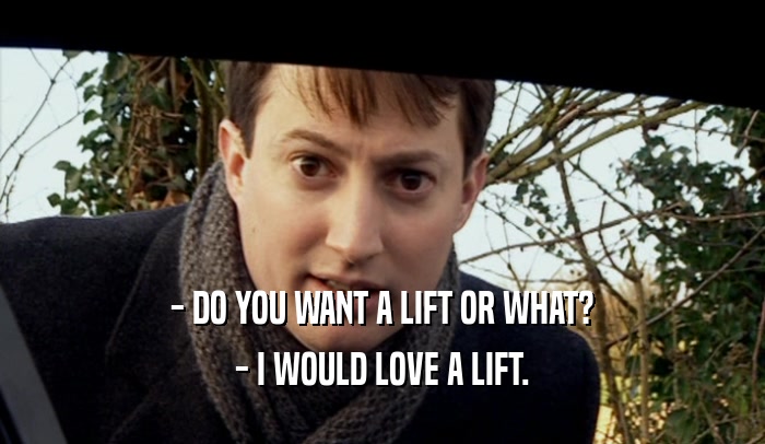 - DO YOU WANT A LIFT OR WHAT? - I WOULD LOVE A LIFT. 