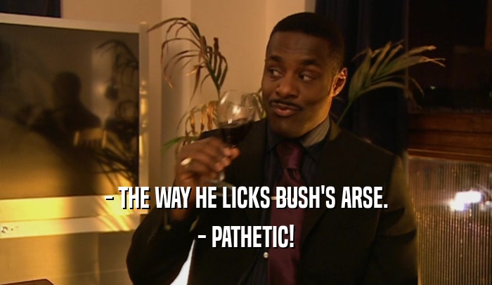 - THE WAY HE LICKS BUSH'S ARSE. - PATHETIC! 