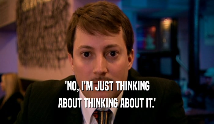 'NO, I'M JUST THINKING ABOUT THINKING ABOUT IT.' 