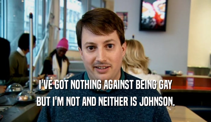 I'VE GOT NOTHING AGAINST BEING GAY BUT I'M NOT AND NEITHER IS JOHNSON. 