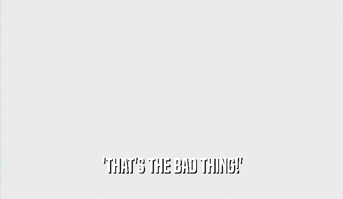 'THAT'S THE BAD THING!'  