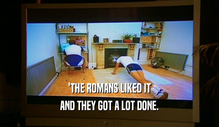 'THE ROMANS LIKED IT AND THEY GOT A LOT DONE. 