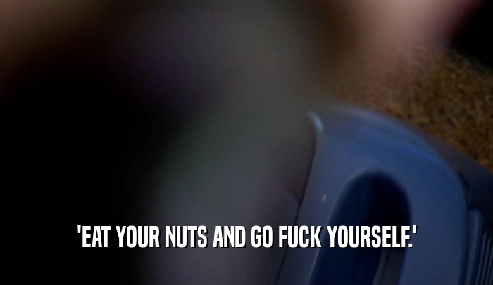 'EAT YOUR NUTS AND GO FUCK YOURSELF.'  