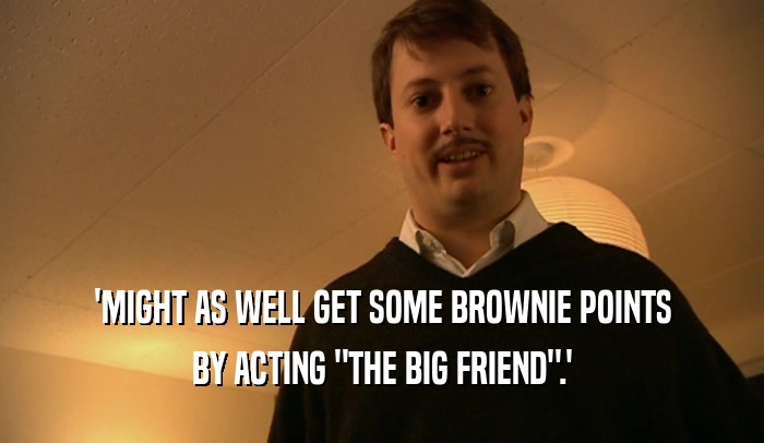 'MIGHT AS WELL GET SOME BROWNIE POINTS BY ACTING 