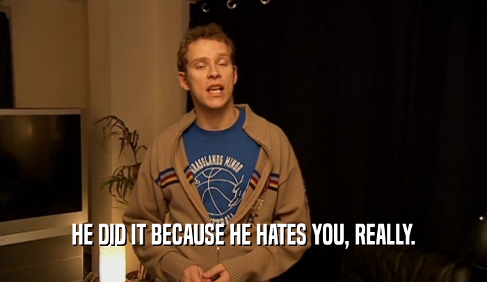 HE DID IT BECAUSE HE HATES YOU, REALLY.  