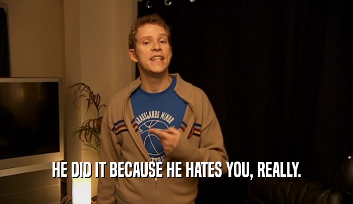 HE DID IT BECAUSE HE HATES YOU, REALLY.  