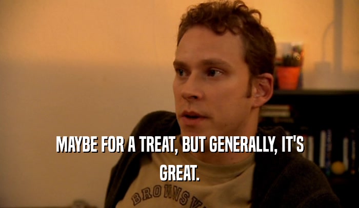 MAYBE FOR A TREAT, BUT GENERALLY, IT'S GREAT. 