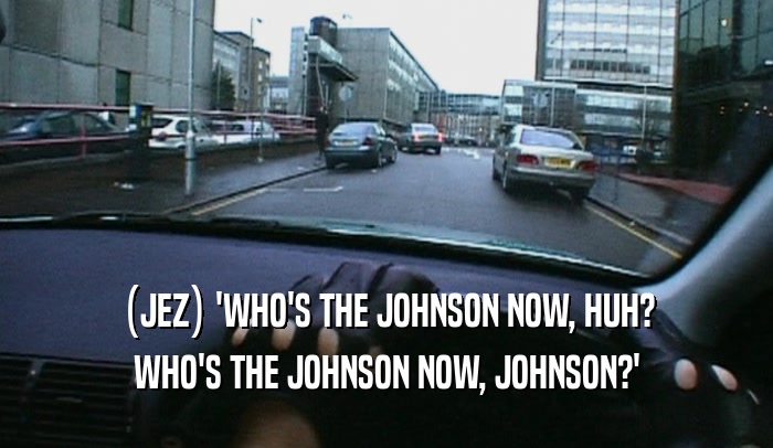(JEZ) 'WHO'S THE JOHNSON NOW, HUH? WHO'S THE JOHNSON NOW, JOHNSON?' 