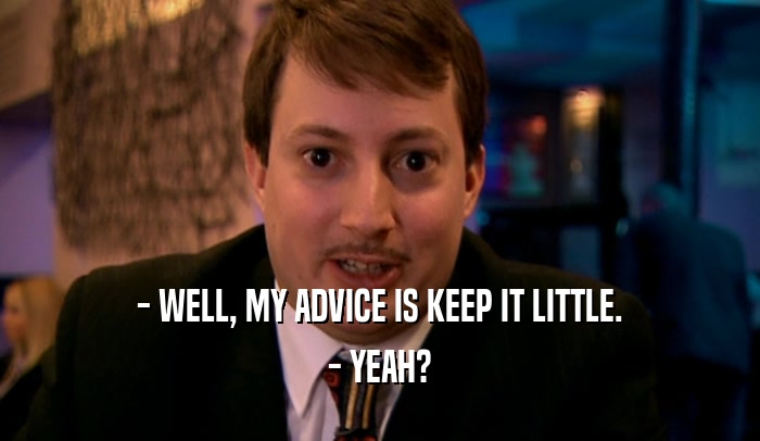 - WELL, MY ADVICE IS KEEP IT LITTLE. - YEAH? 