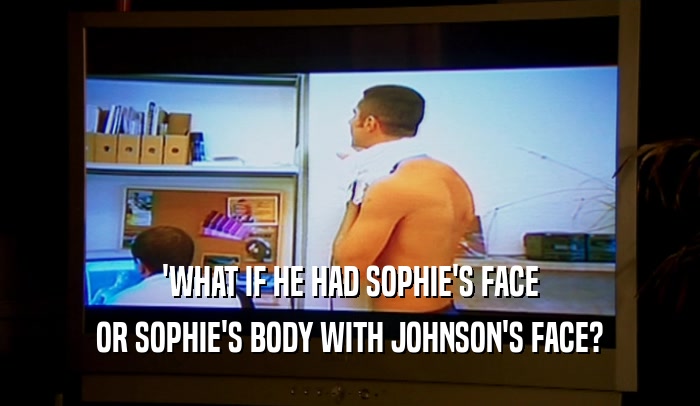 'WHAT IF HE HAD SOPHIE'S FACE OR SOPHIE'S BODY WITH JOHNSON'S FACE? 