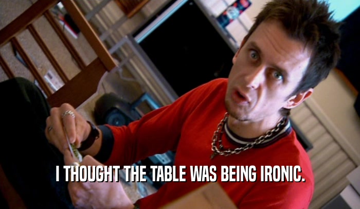 I THOUGHT THE TABLE WAS BEING IRONIC.  