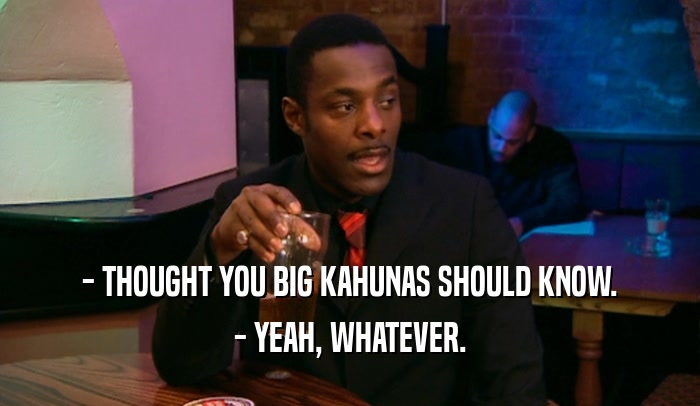 - THOUGHT YOU BIG KAHUNAS SHOULD KNOW. - YEAH, WHATEVER. 