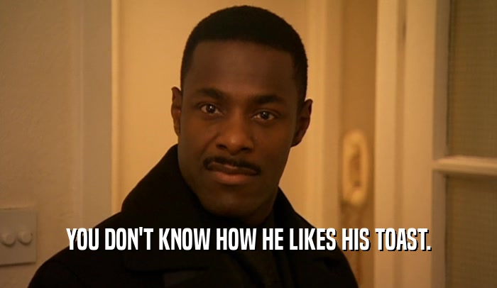 YOU DON'T KNOW HOW HE LIKES HIS TOAST.  