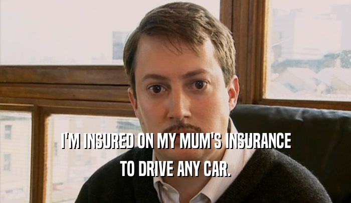 I'M INSURED ON MY MUM'S INSURANCE TO DRIVE ANY CAR. 
