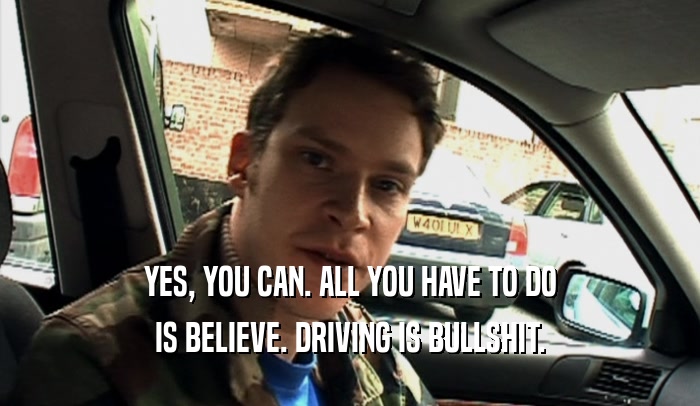 YES, YOU CAN. ALL YOU HAVE TO DO
 IS BELIEVE. DRIVING IS BULLSHIT.
 
