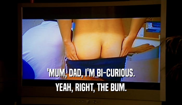 'MUM, DAD, I'M BI-CURIOUS. YEAH, RIGHT, THE BUM. 