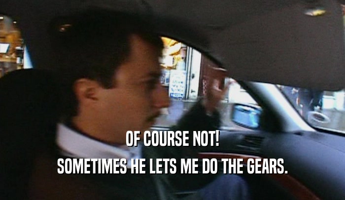 OF COURSE NOT! SOMETIMES HE LETS ME DO THE GEARS. 