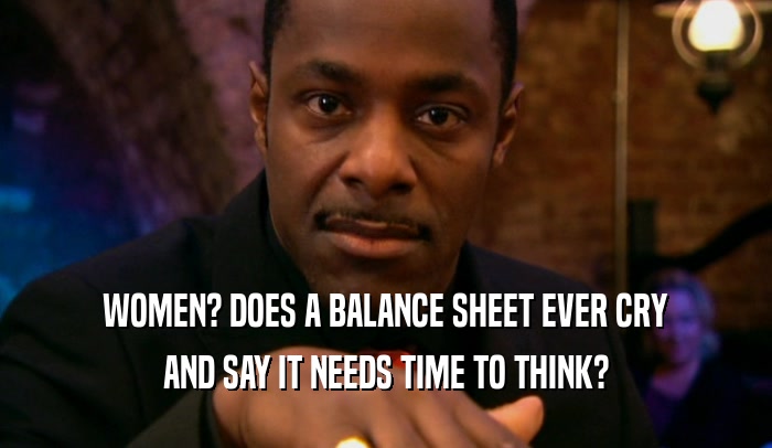 WOMEN? DOES A BALANCE SHEET EVER CRY AND SAY IT NEEDS TIME TO THINK? 