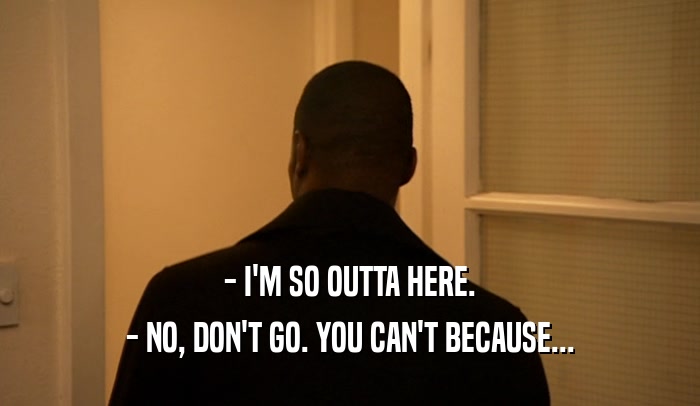 - I'M SO OUTTA HERE. - NO, DON'T GO. YOU CAN'T BECAUSE... 