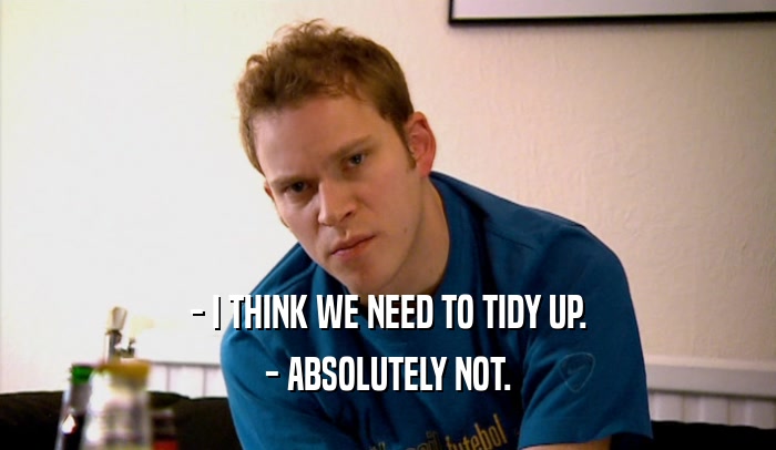 - I THINK WE NEED TO TIDY UP. - ABSOLUTELY NOT. 