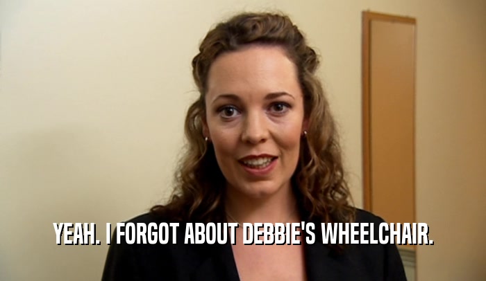 YEAH. I FORGOT ABOUT DEBBIE'S WHEELCHAIR.  