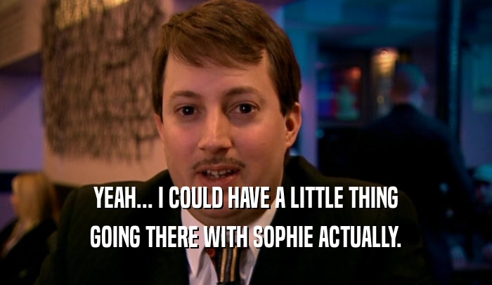 YEAH... I COULD HAVE A LITTLE THING GOING THERE WITH SOPHIE ACTUALLY. 