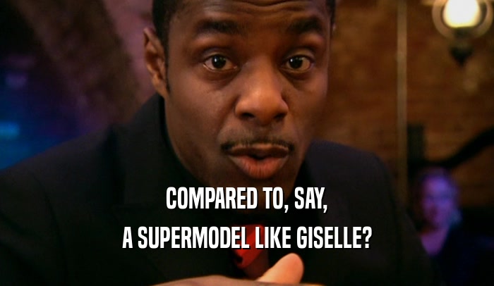 COMPARED TO, SAY,
 A SUPERMODEL LIKE GISELLE?
 