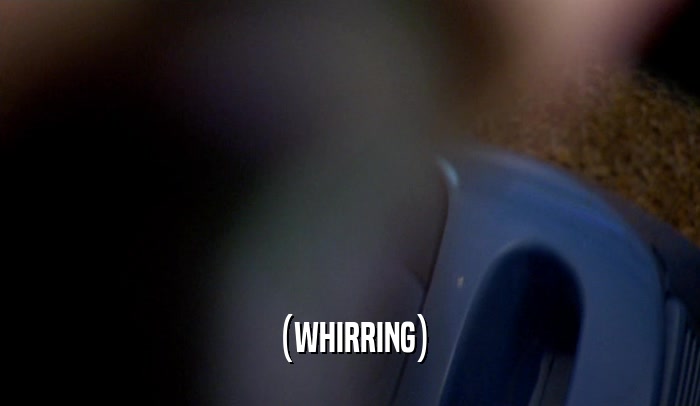 (WHIRRING)  