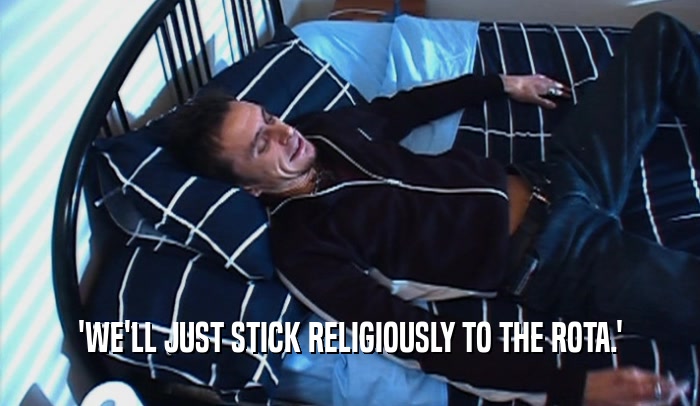 'WE'LL JUST STICK RELIGIOUSLY TO THE ROTA.'  