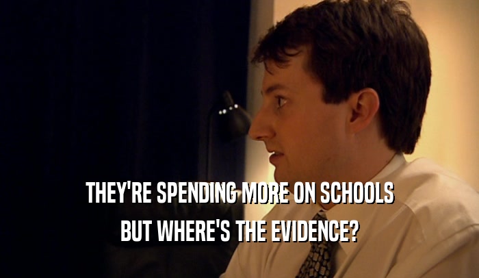 THEY'RE SPENDING MORE ON SCHOOLS BUT WHERE'S THE EVIDENCE? 