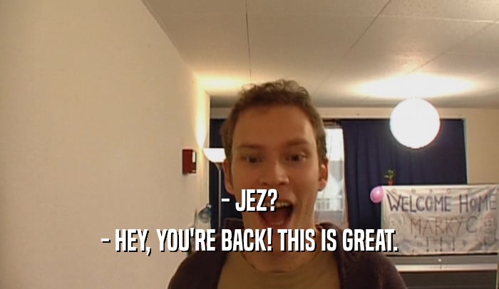 - JEZ? - HEY, YOU'RE BACK! THIS IS GREAT. 