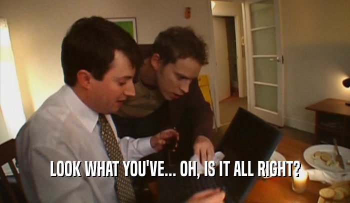 LOOK WHAT YOU'VE... OH, IS IT ALL RIGHT?  
