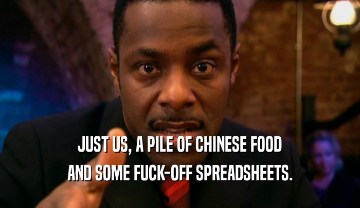 JUST US, A PILE OF CHINESE FOOD AND SOME FUCK-OFF SPREADSHEETS. 