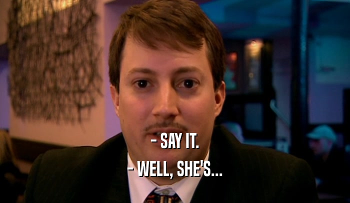 - SAY IT. - WELL, SHE'S... 