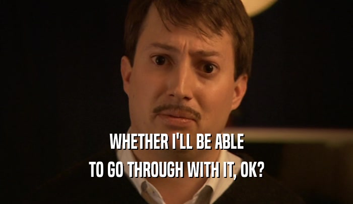 WHETHER I'LL BE ABLE TO GO THROUGH WITH IT, OK? 