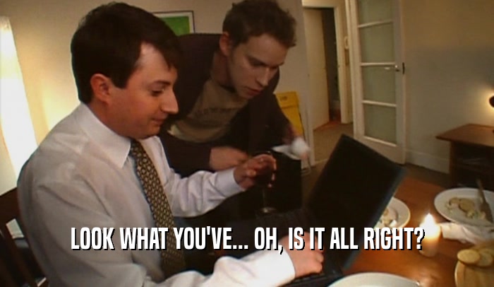 LOOK WHAT YOU'VE... OH, IS IT ALL RIGHT?  