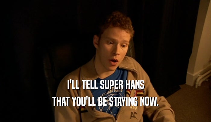 I'LL TELL SUPER HANS THAT YOU'LL BE STAYING NOW. 