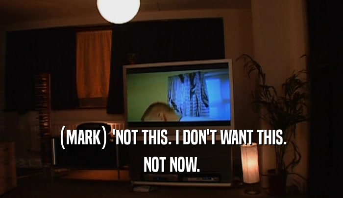 (MARK) 'NOT THIS. I DON'T WANT THIS. NOT NOW. 