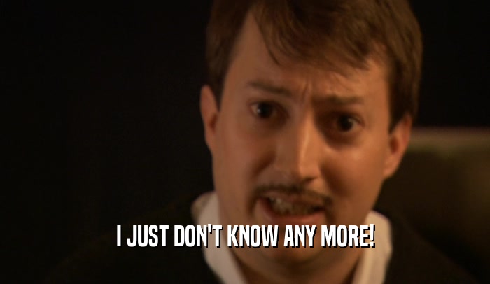 I JUST DON'T KNOW ANY MORE!  